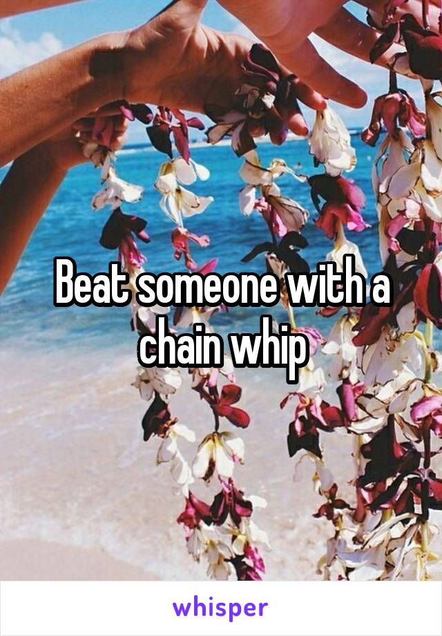 Beat someone with a chain whip