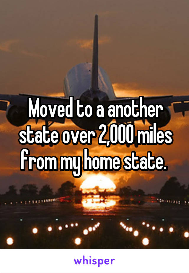 Moved to a another state over 2,000 miles from my home state. 