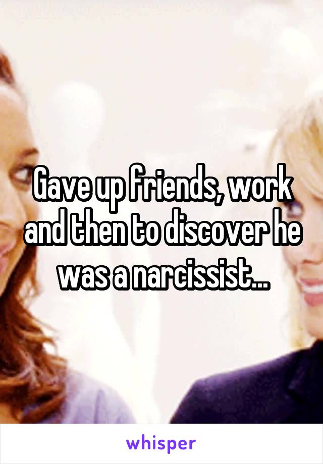 Gave up friends, work and then to discover he was a narcissist...