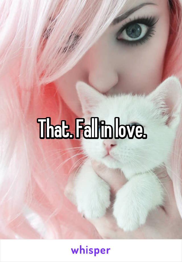 That. Fall in love.