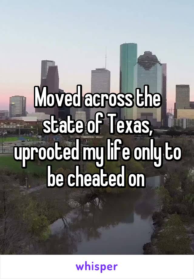 Moved across the state of Texas, uprooted my life only to be cheated on 