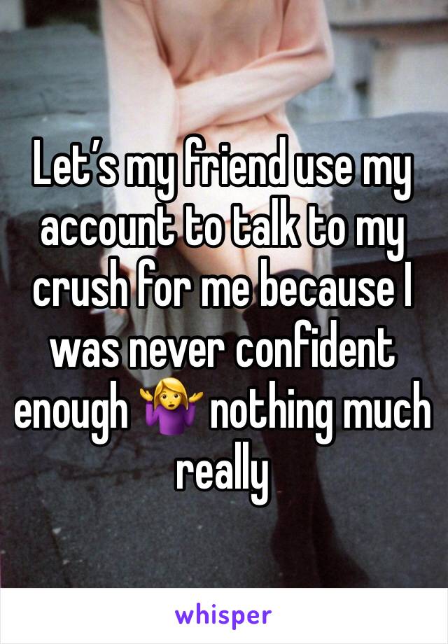 Let’s my friend use my account to talk to my crush for me because I was never confident enough 🤷‍♀️ nothing much really 