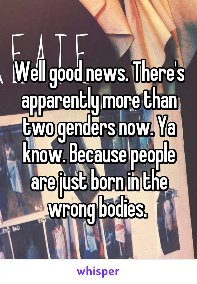 Well good news. There's apparently more than two genders now. Ya know. Because people are just born in the wrong bodies. 