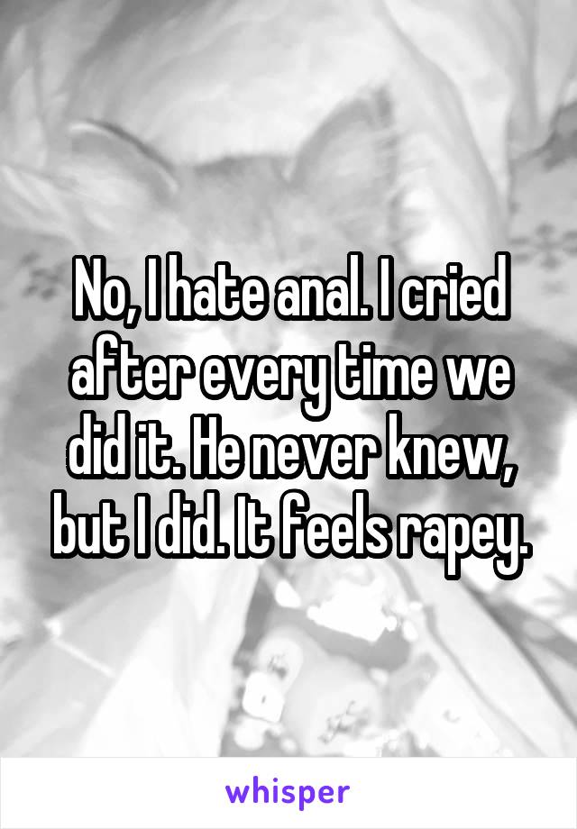 No, I hate anal. I cried after every time we did it. He never knew, but I did. It feels rapey.