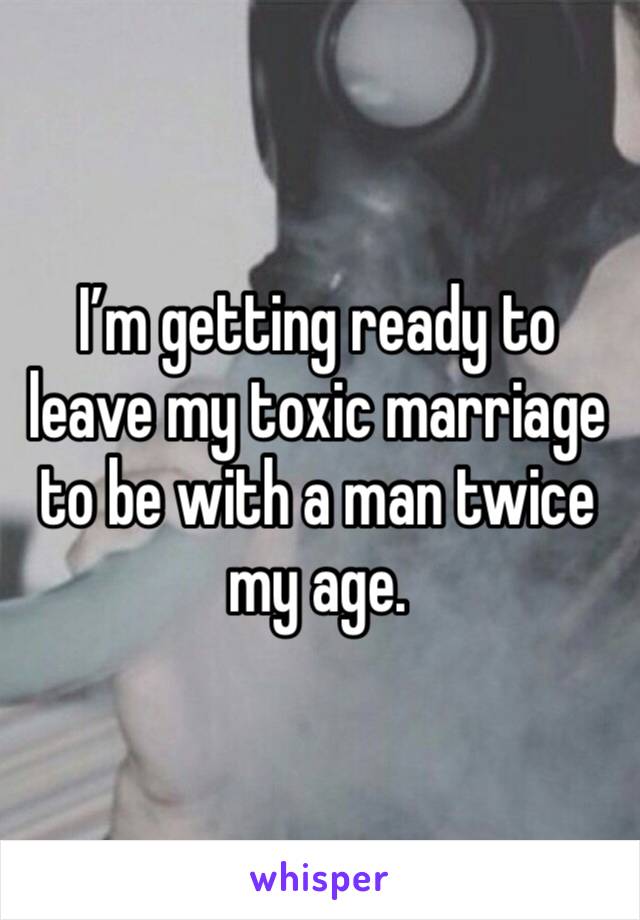 I’m getting ready to leave my toxic marriage to be with a man twice my age. 