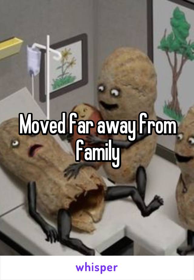 Moved far away from family