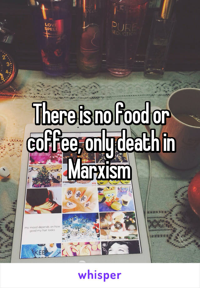 There is no food or coffee, only death in Marxism 