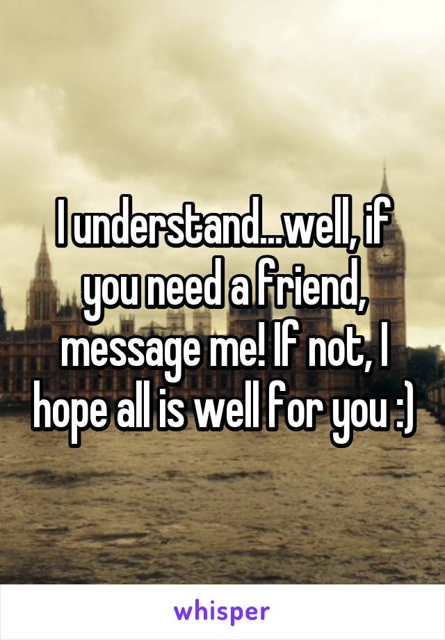 I understand...well, if you need a friend, message me! If not, I hope all is well for you :)