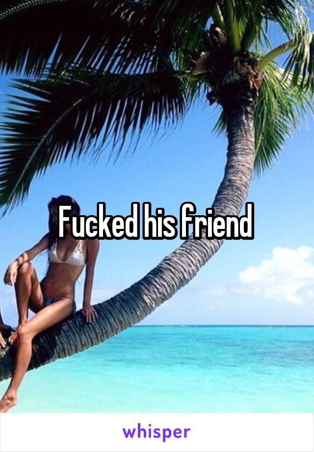 Fucked his friend 