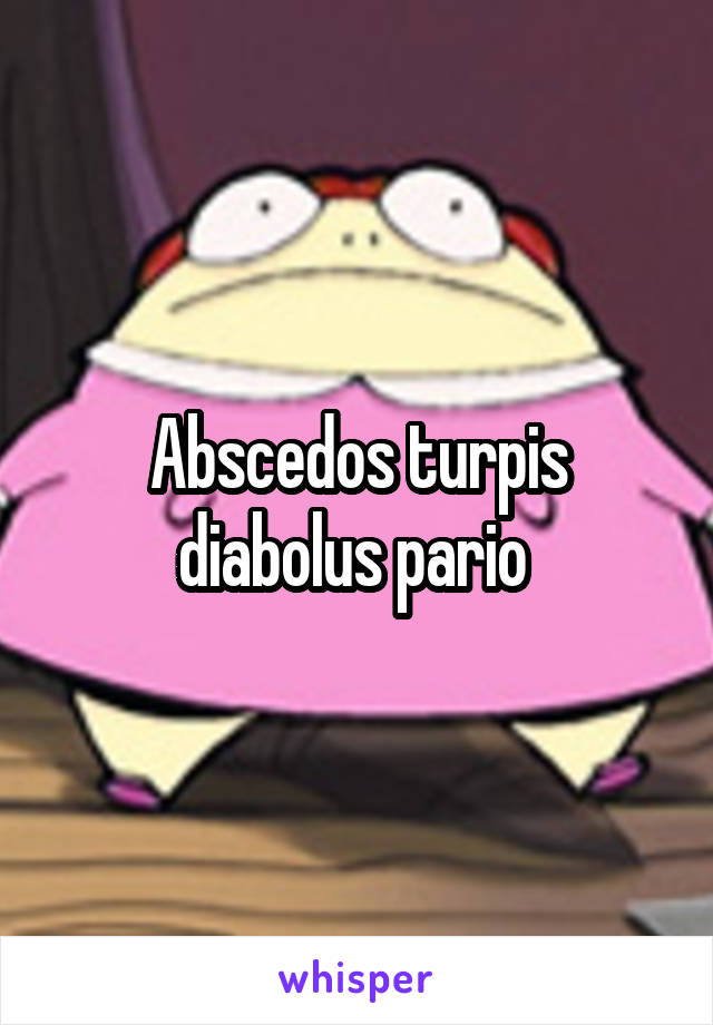 Abscedos turpis diabolus pario 