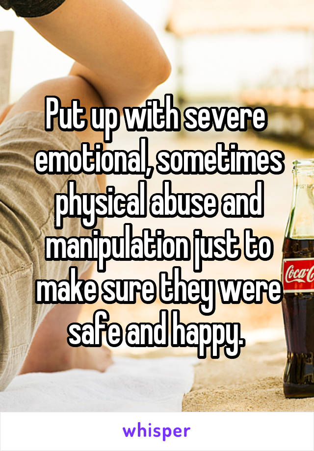 Put up with severe  emotional, sometimes physical abuse and manipulation just to make sure they were safe and happy. 