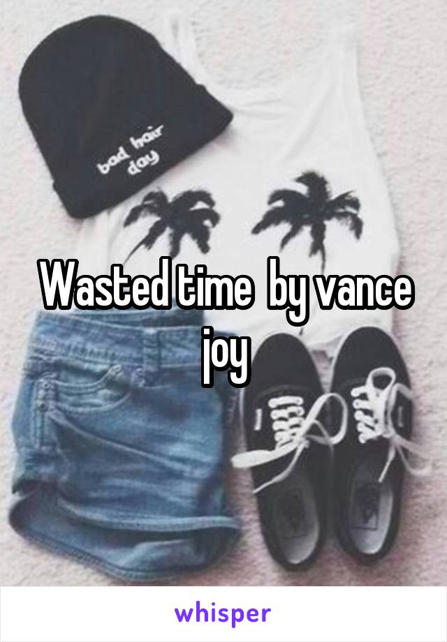 Wasted time  by vance joy