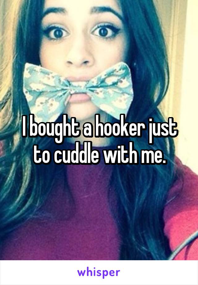 I bought a hooker just to cuddle with me.