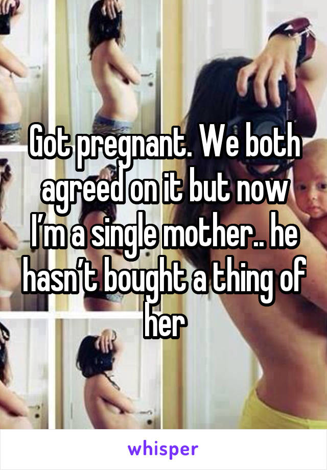 Got pregnant. We both agreed on it but now I’m a single mother.. he hasn’t bought a thing of her