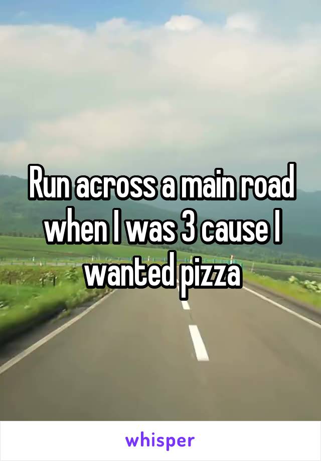 Run across a main road when I was 3 cause I wanted pizza