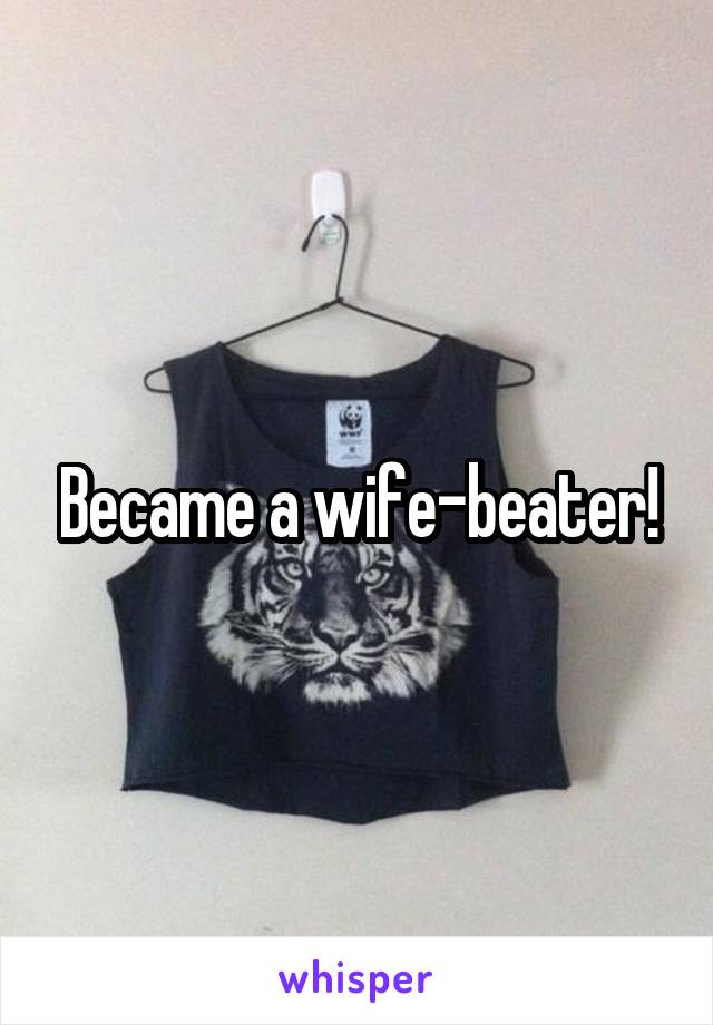 Became a wife-beater!