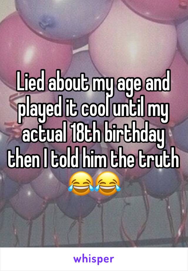 Lied about my age and played it cool until my actual 18th birthday then I told him the truth 😂😂