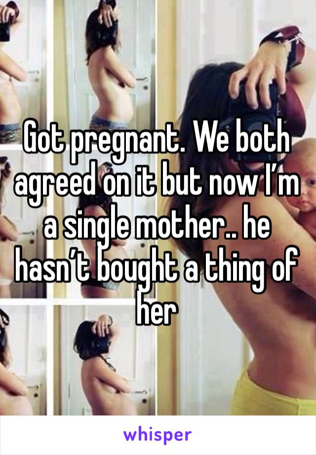 Got pregnant. We both agreed on it but now I’m a single mother.. he hasn’t bought a thing of her