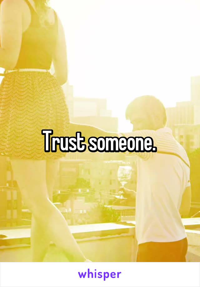 Trust someone. 