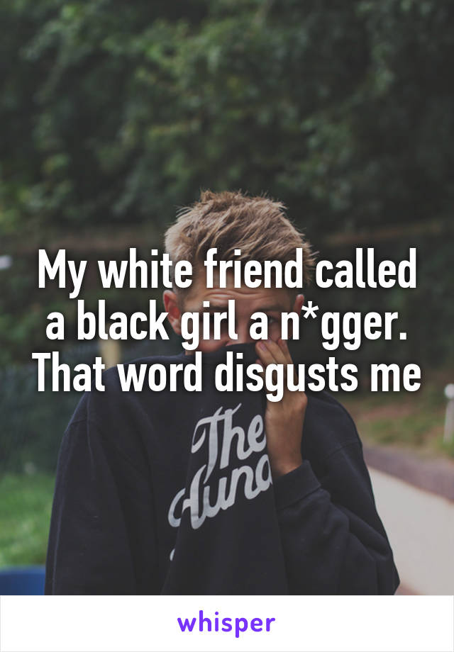 My white friend called a black girl a n*gger. That word disgusts me