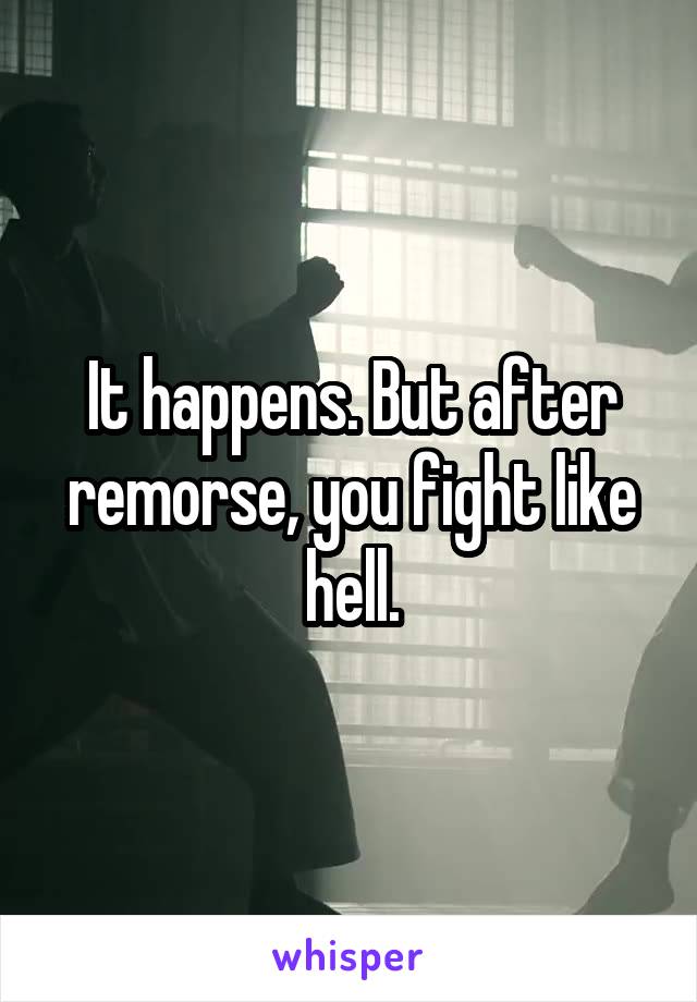 It happens. But after remorse, you fight like hell.