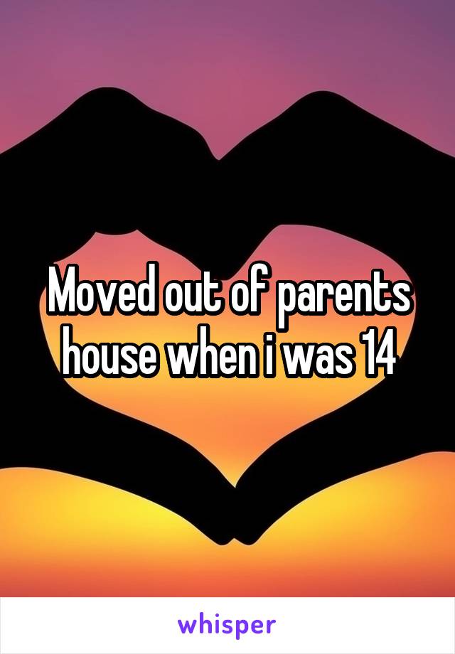 Moved out of parents house when i was 14