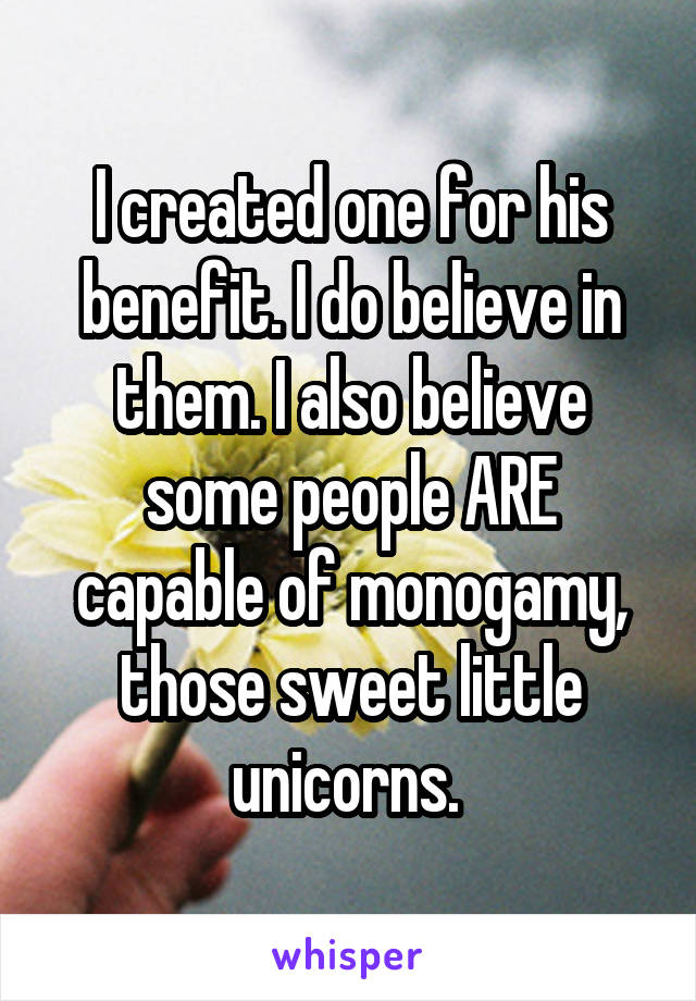 I created one for his benefit. I do believe in them. I also believe some people ARE capable of monogamy, those sweet little unicorns. 