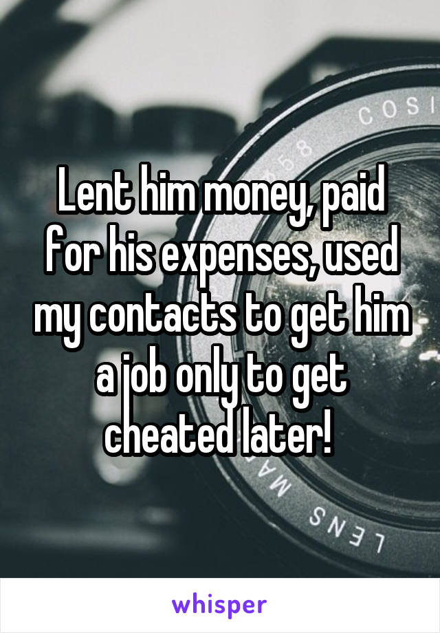 Lent him money, paid for his expenses, used my contacts to get him a job only to get cheated later! 