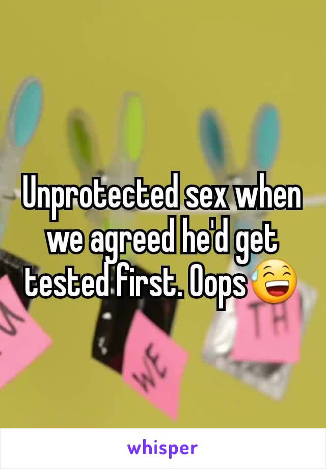 Unprotected sex when we agreed he'd get tested first. Oops😅