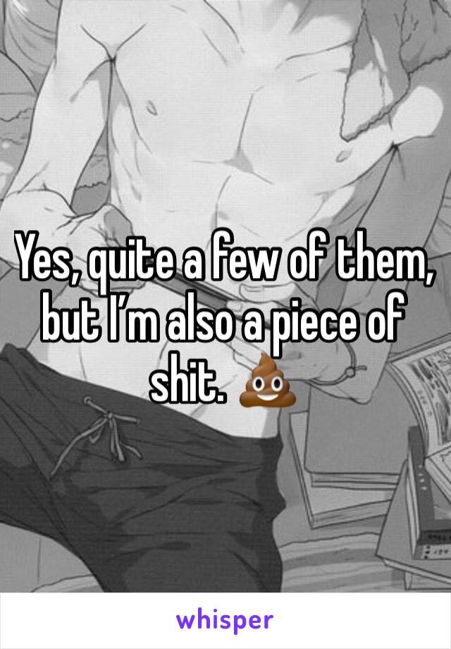 Yes, quite a few of them, but I’m also a piece of shit. 💩