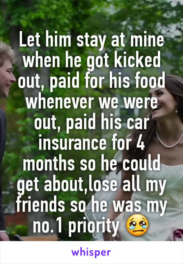 Let him stay at mine when he got kicked out, paid for his food whenever we were out, paid his car insurance for 4 months so he could get about,lose all my friends so he was my no.1 priority 😢