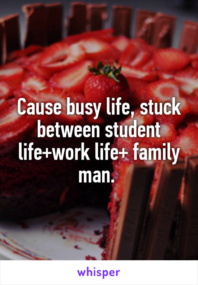 Cause busy life, stuck between student life+work life+ family man. 