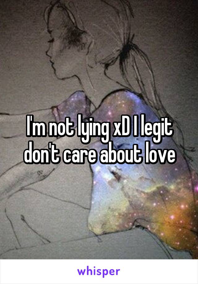 I'm not lying xD I legit don't care about love