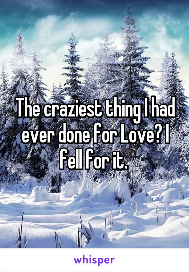 The craziest thing I had ever done for Love? I fell for it. 