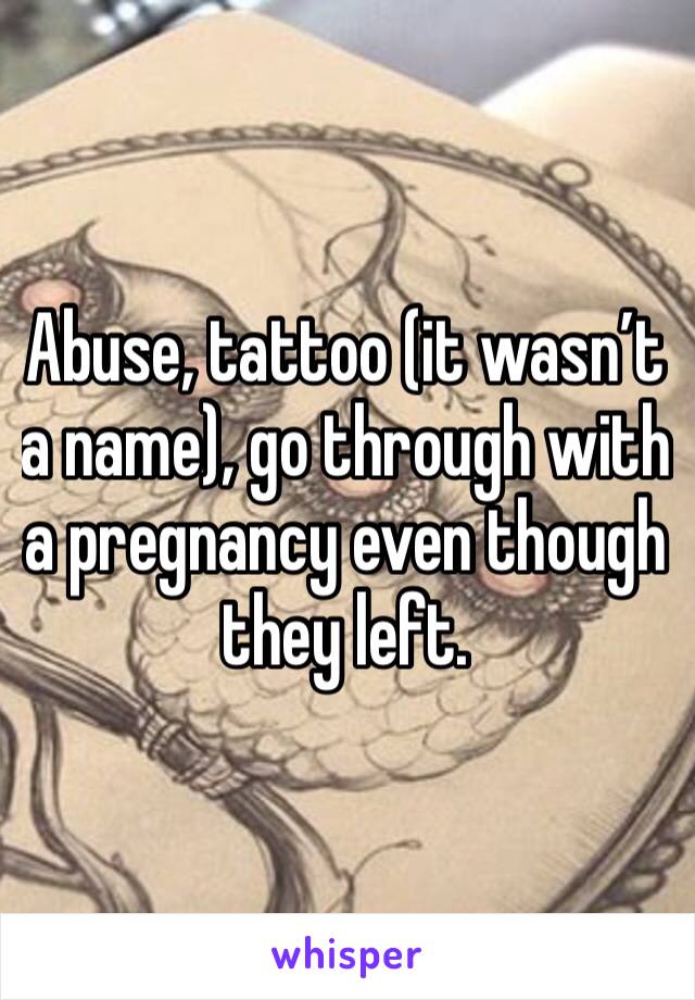 Abuse, tattoo (it wasn’t a name), go through with a pregnancy even though they left.