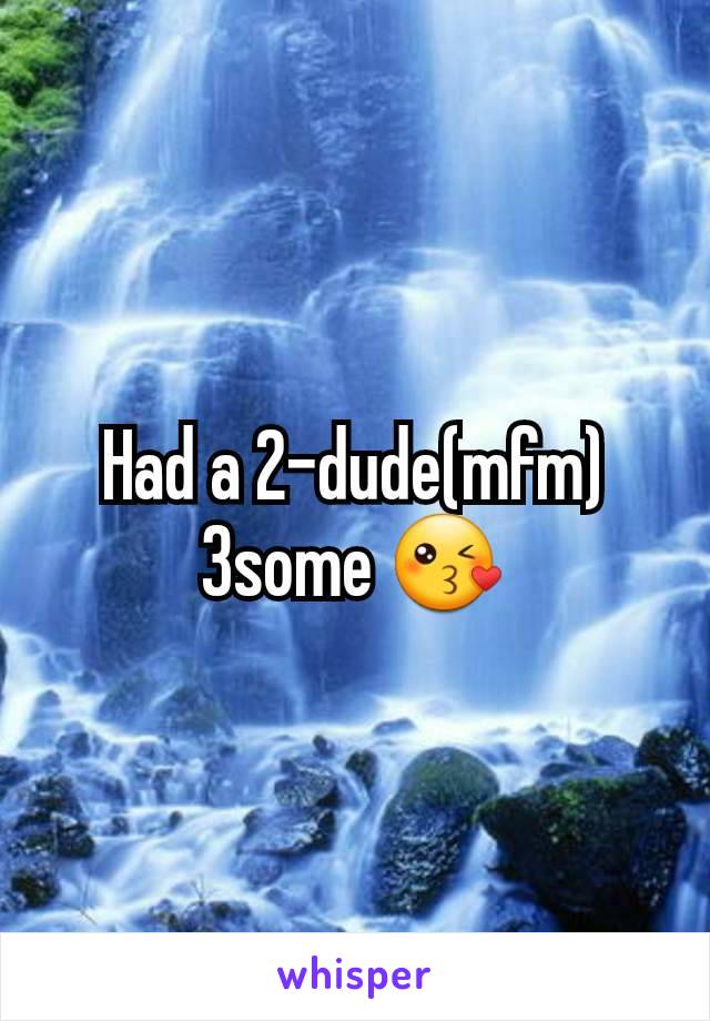 Had a 2-dude(mfm) 3some 😘