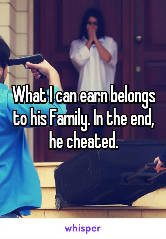 What I can earn belongs to his Family. In the end, he cheated.