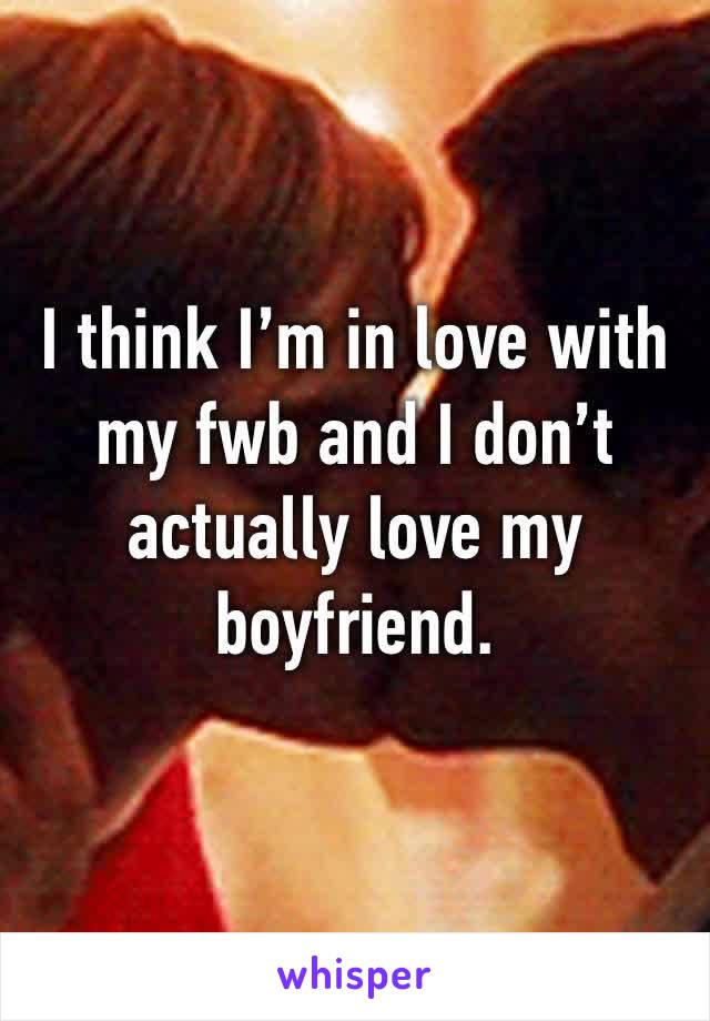 I think I’m in love with my fwb and I don’t actually love my boyfriend. 