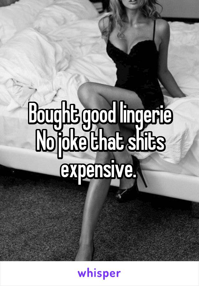 Bought good lingerie
No joke that shits expensive. 