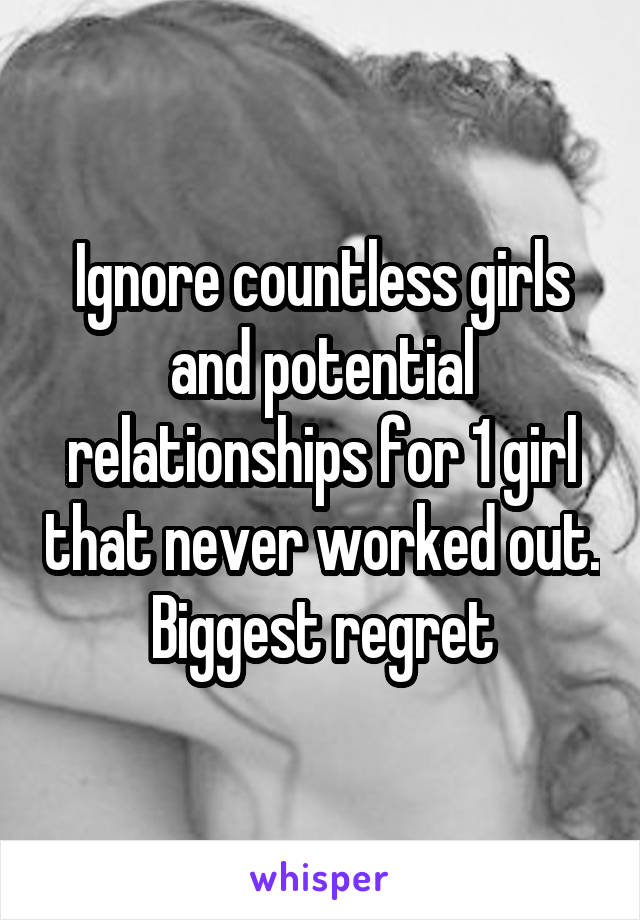 Ignore countless girls and potential relationships for 1 girl that never worked out. Biggest regret