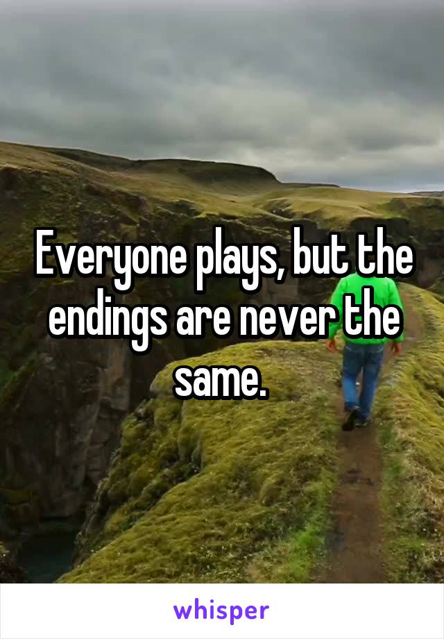 Everyone plays, but the endings are never the same. 