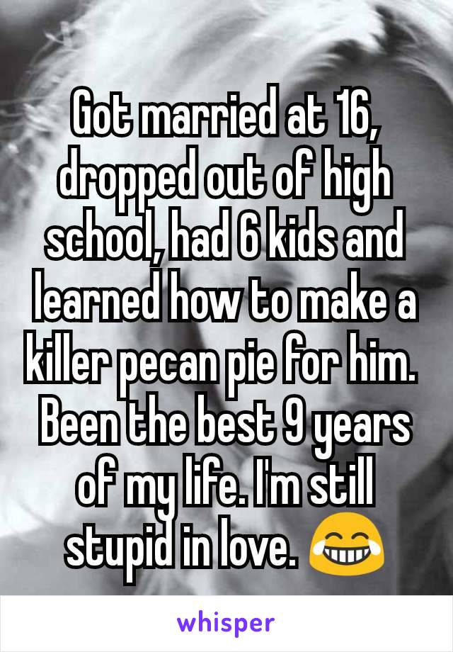 Got married at 16, dropped out of high school, had 6 kids and learned how to make a killer pecan pie for him. 
Been the best 9 years of my life. I'm still stupid in love. 😂