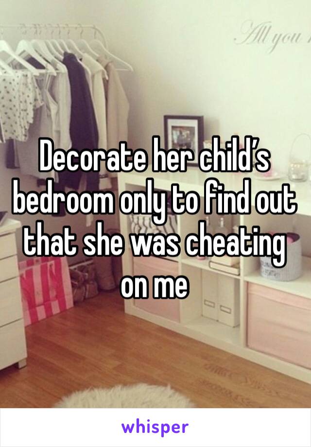 Decorate her child’s bedroom only to find out that she was cheating on me