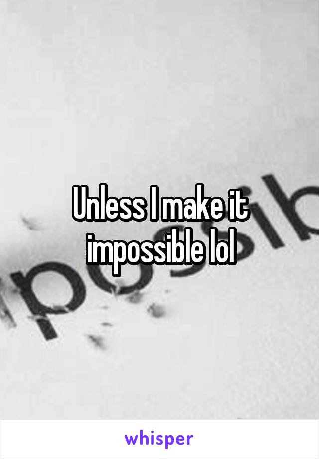 Unless I make it impossible lol