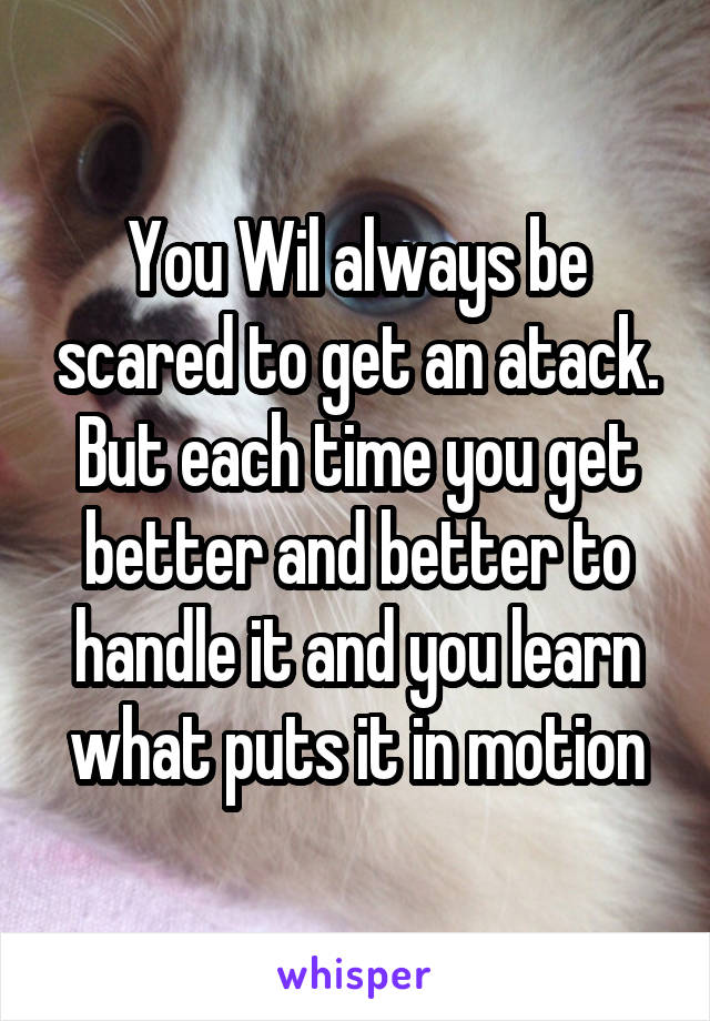 You Wil always be scared to get an atack. But each time you get better and better to handle it and you learn what puts it in motion