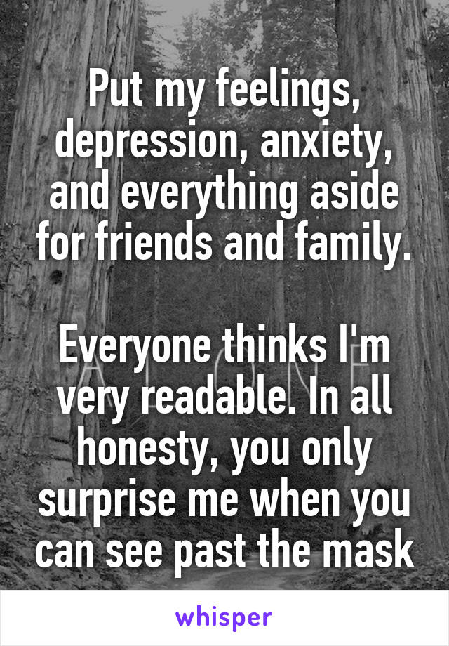 Put my feelings, depression, anxiety, and everything aside for friends and family.

Everyone thinks I'm very readable. In all honesty, you only surprise me when you can see past the mask