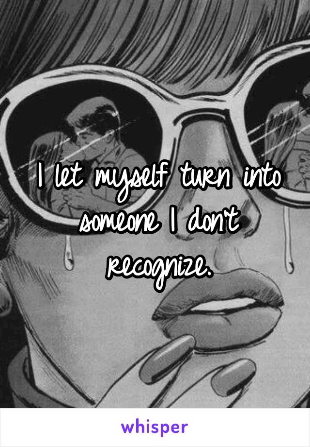 I let myself turn into someone I don't recognize.