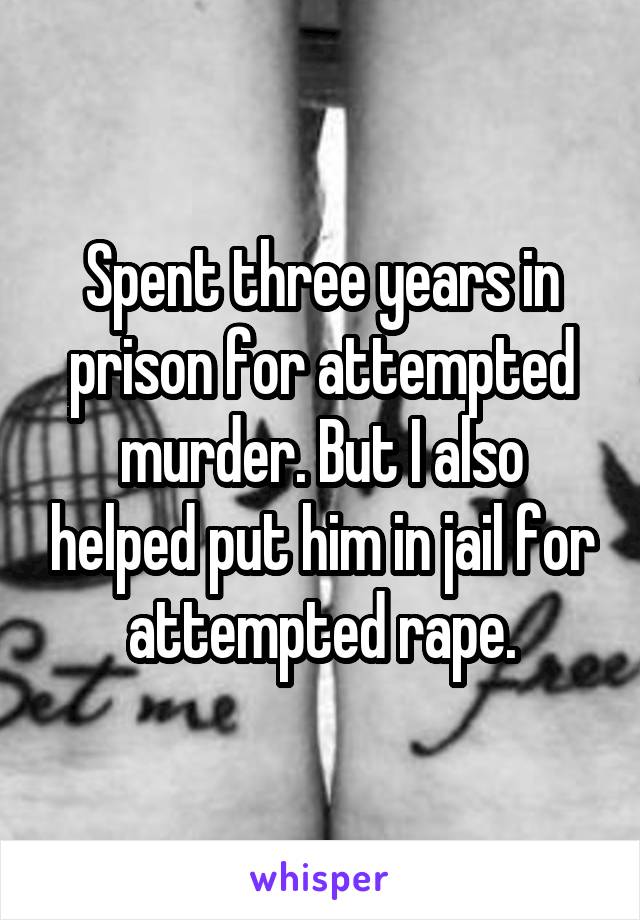 Spent three years in prison for attempted murder. But I also helped put him in jail for attempted rape.