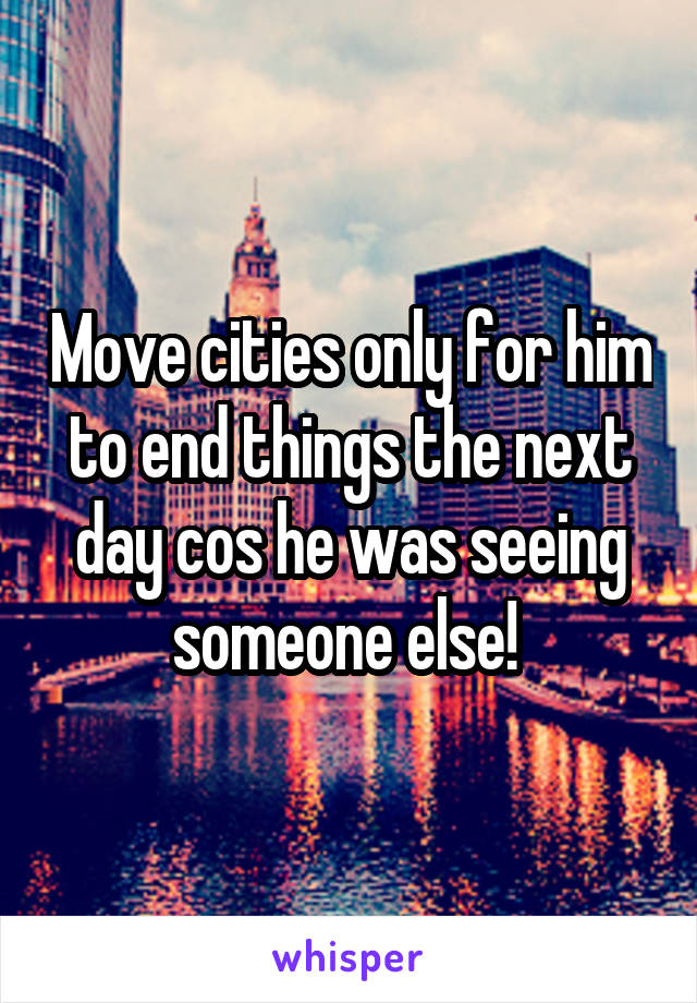 Move cities only for him to end things the next day cos he was seeing someone else! 