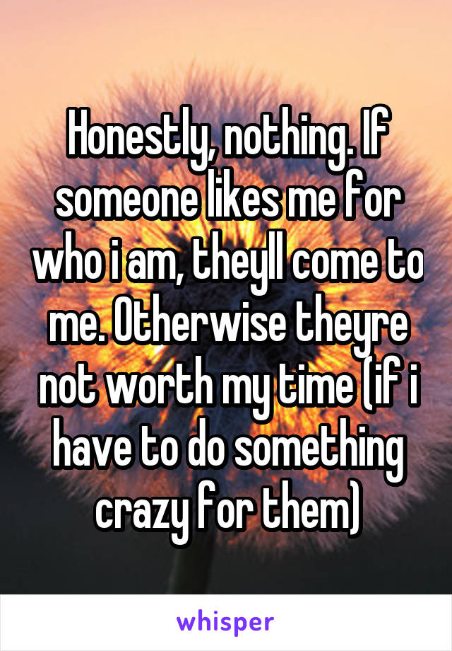 Honestly, nothing. If someone likes me for who i am, theyll come to me. Otherwise theyre not worth my time (if i have to do something crazy for them)